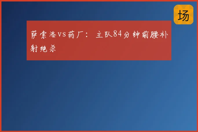 萨索洛vs药厂：主队84分钟前腰补射绝杀