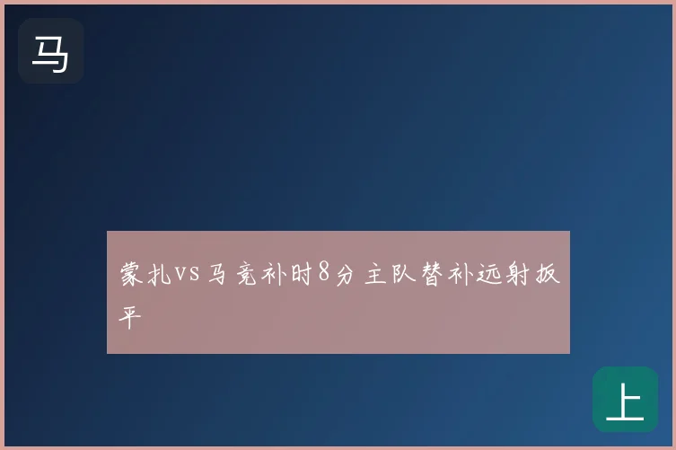 蒙扎vs马竞补时8分主队替补远射扳平