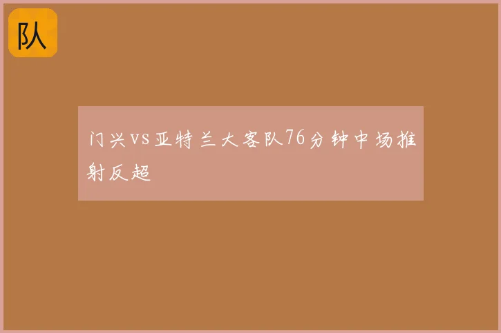 门兴vs亚特兰大客队76分钟中场推射反超