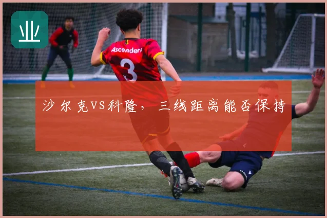 沙尔克vs科隆，三线距离能否保持