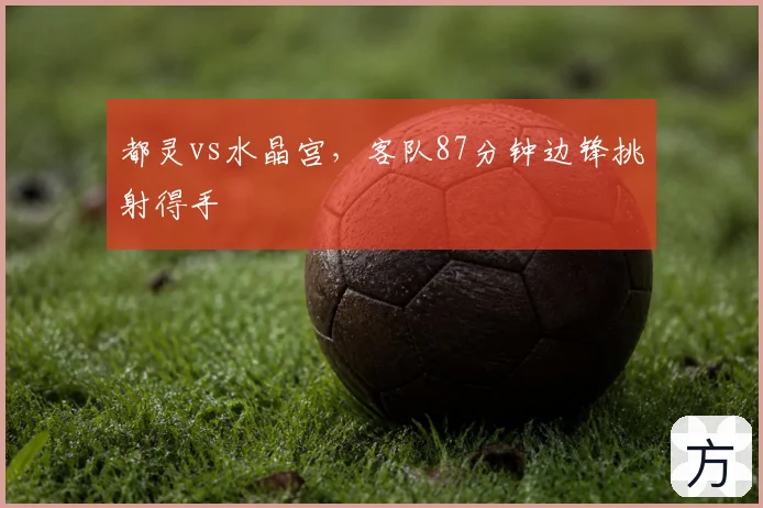 都灵vs水晶宫，客队87分钟边锋挑射得手