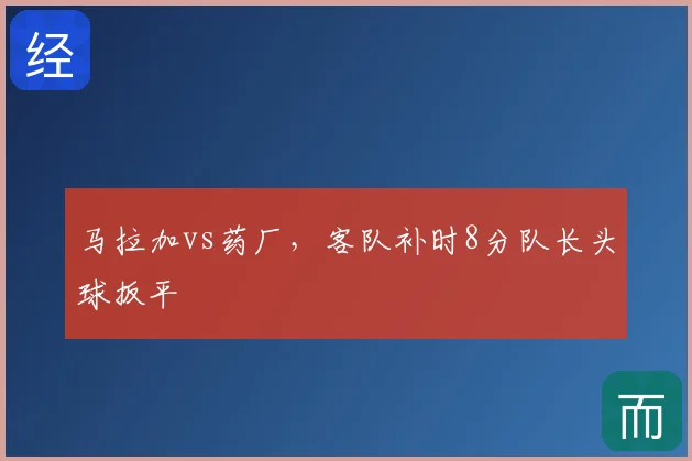 马拉加vs药厂，客队补时8分队长头球扳平
