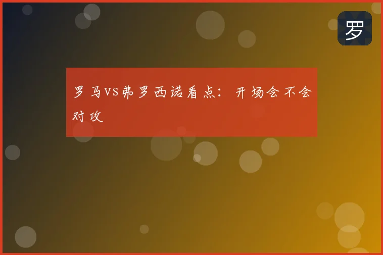 罗马vs弗罗西诺看点：开场会不会对攻