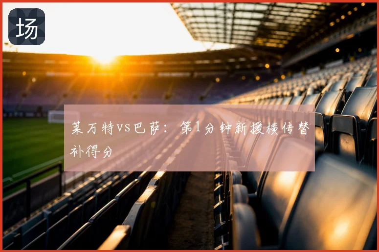 莱万特vs巴萨：第1分钟新援横传替补得分