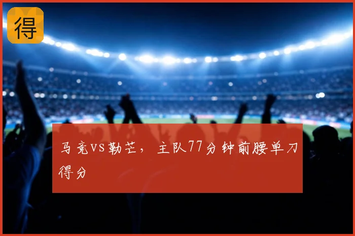 马竞vs勒芒，主队77分钟前腰单刀得分