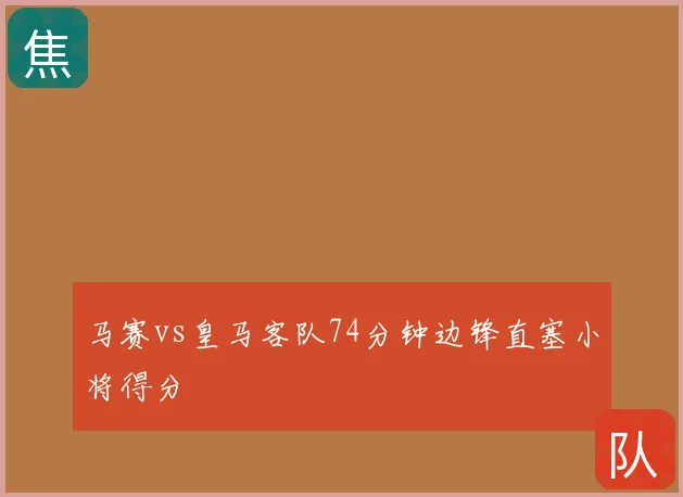 马赛vs皇马客队74分钟边锋直塞小将得分