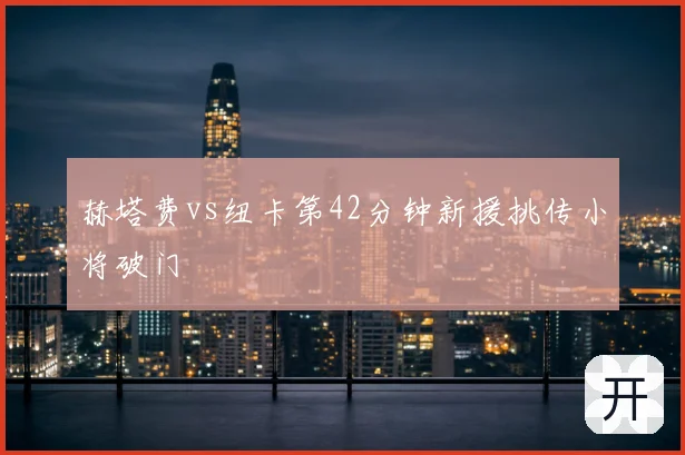 赫塔费vs纽卡第42分钟新援挑传小将破门
